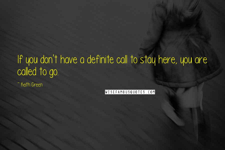 Keith Green Quotes: If you don't have a definite call to stay here, you are called to go.