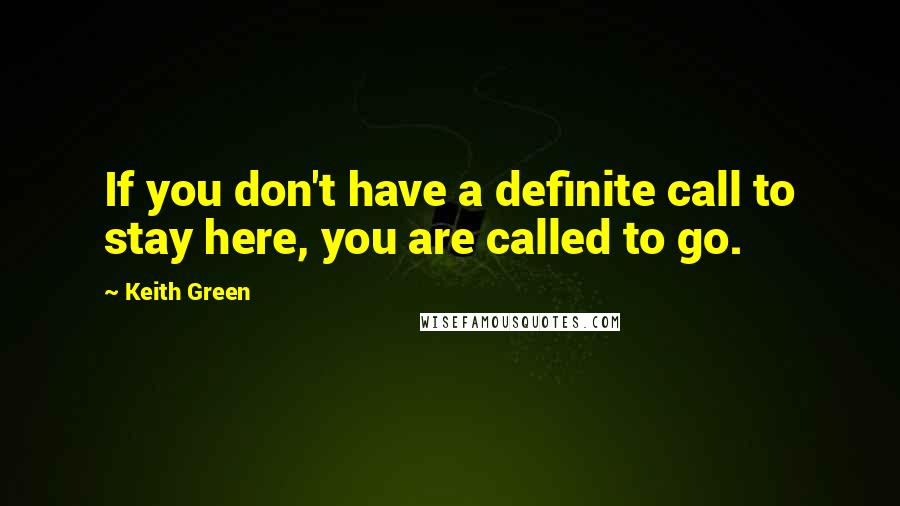 Keith Green Quotes: If you don't have a definite call to stay here, you are called to go.