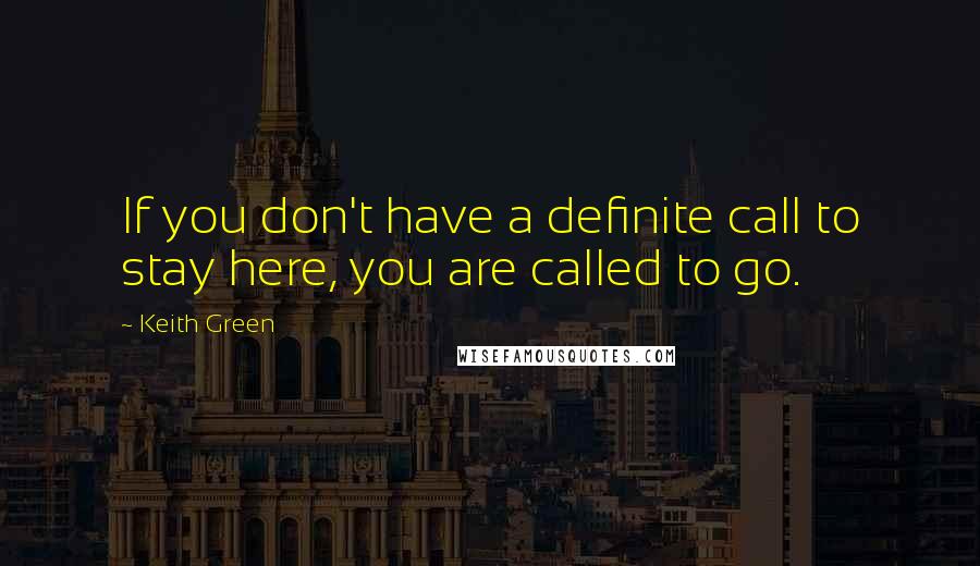 Keith Green Quotes: If you don't have a definite call to stay here, you are called to go.