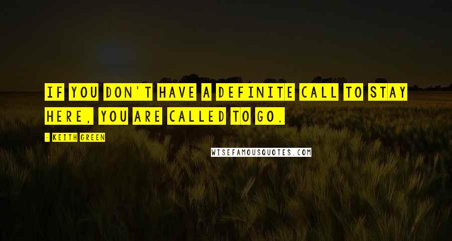 Keith Green Quotes: If you don't have a definite call to stay here, you are called to go.