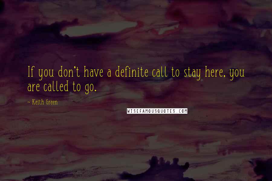 Keith Green Quotes: If you don't have a definite call to stay here, you are called to go.