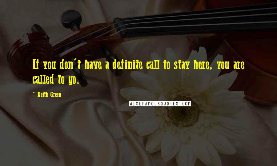 Keith Green Quotes: If you don't have a definite call to stay here, you are called to go.