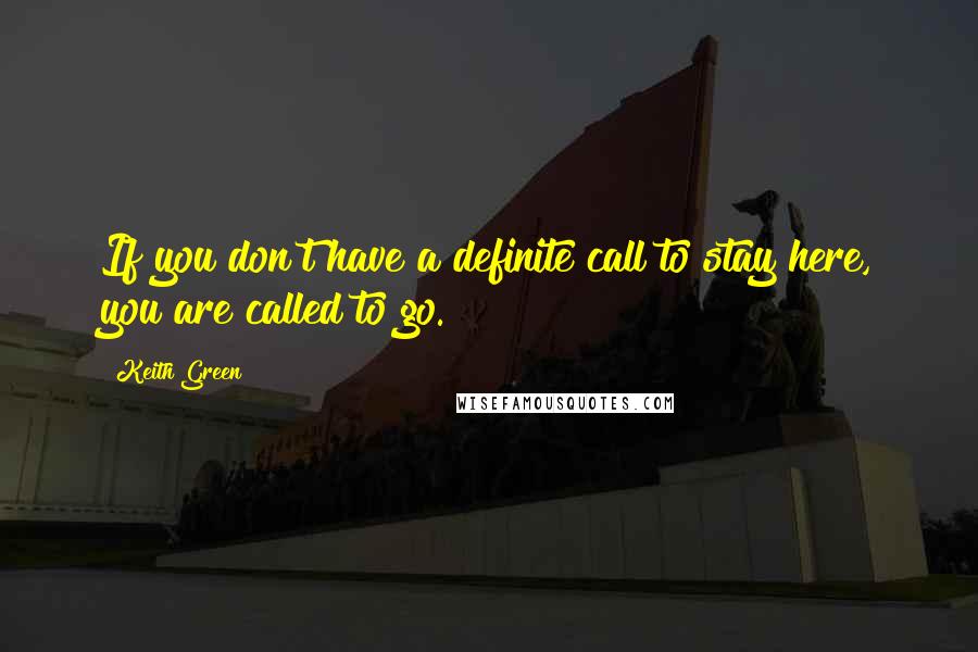 Keith Green Quotes: If you don't have a definite call to stay here, you are called to go.