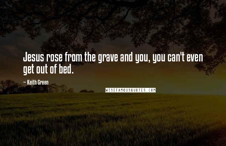 Keith Green Quotes: Jesus rose from the grave and you, you can't even get out of bed.