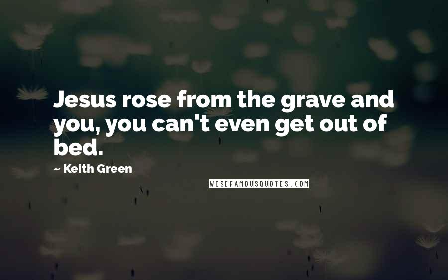 Keith Green Quotes: Jesus rose from the grave and you, you can't even get out of bed.