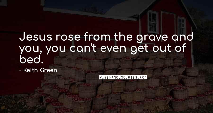 Keith Green Quotes: Jesus rose from the grave and you, you can't even get out of bed.