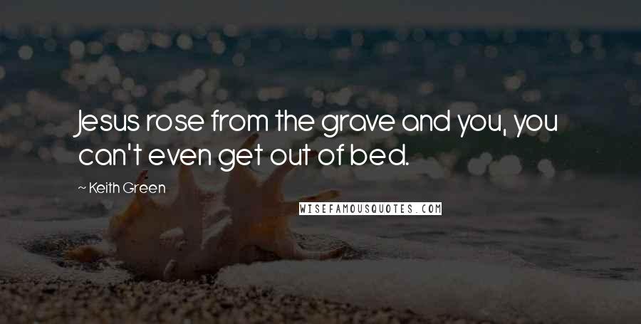 Keith Green Quotes: Jesus rose from the grave and you, you can't even get out of bed.