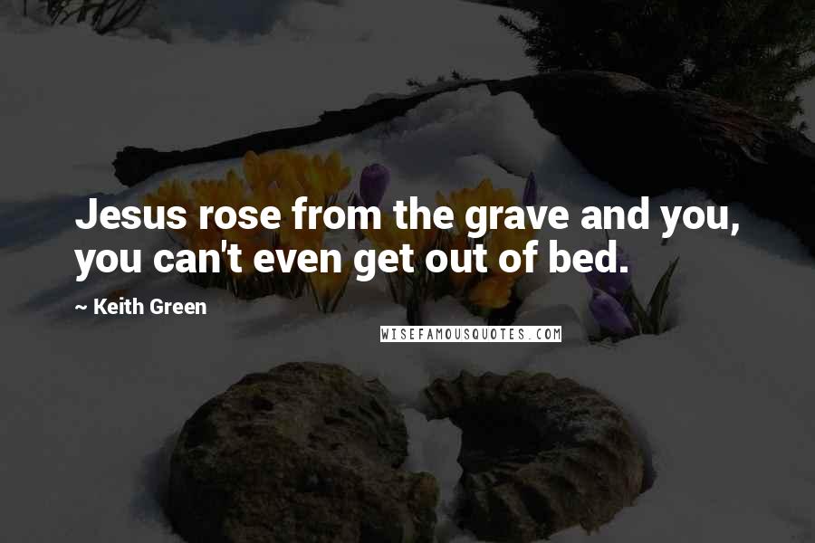 Keith Green Quotes: Jesus rose from the grave and you, you can't even get out of bed.