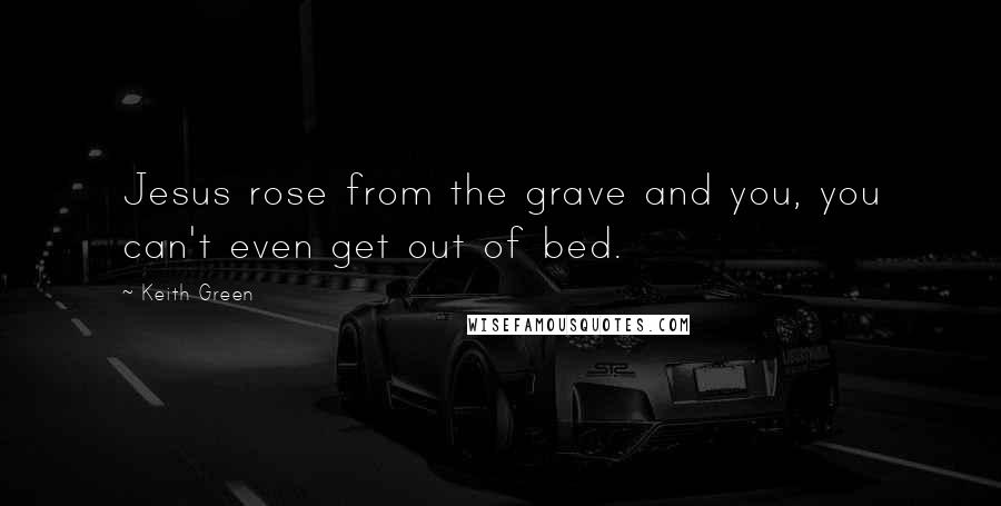 Keith Green Quotes: Jesus rose from the grave and you, you can't even get out of bed.