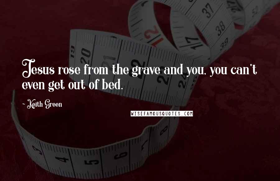 Keith Green Quotes: Jesus rose from the grave and you, you can't even get out of bed.