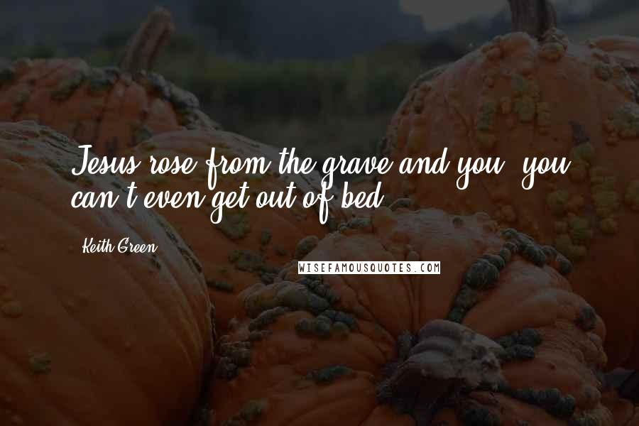 Keith Green Quotes: Jesus rose from the grave and you, you can't even get out of bed.