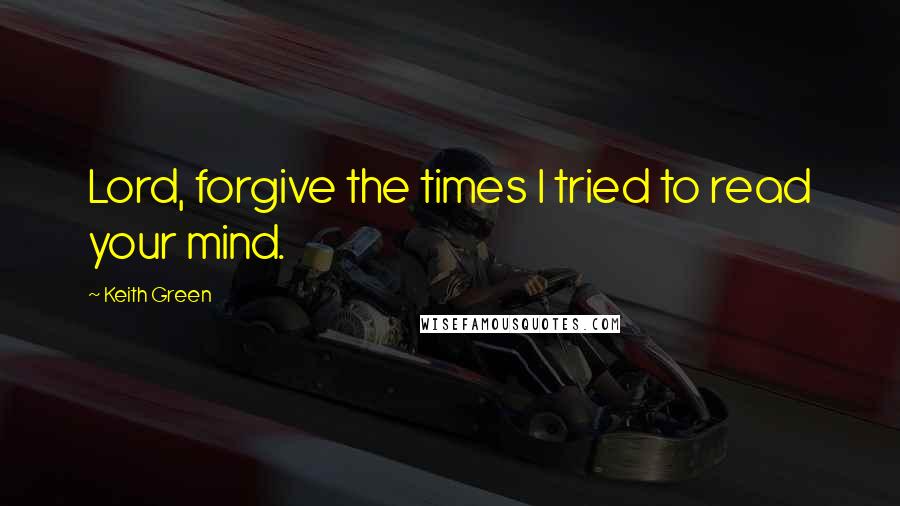 Keith Green Quotes: Lord, forgive the times I tried to read your mind.