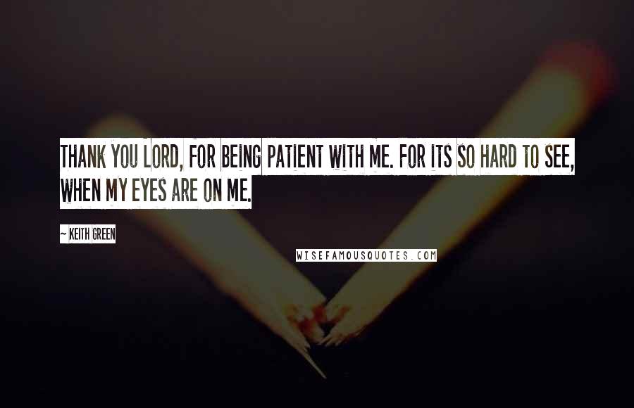 Keith Green Quotes: Thank you Lord, for being patient with me. For its so hard to see, when my eyes are on me.