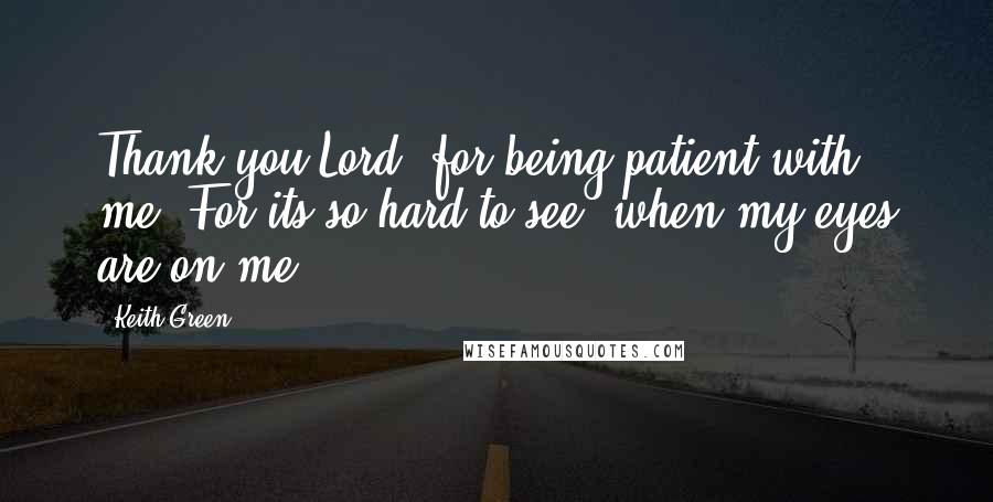 Keith Green Quotes: Thank you Lord, for being patient with me. For its so hard to see, when my eyes are on me.