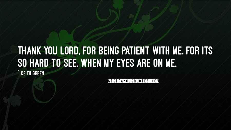 Keith Green Quotes: Thank you Lord, for being patient with me. For its so hard to see, when my eyes are on me.