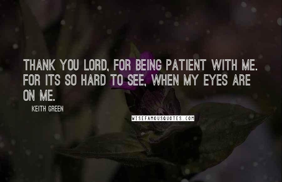 Keith Green Quotes: Thank you Lord, for being patient with me. For its so hard to see, when my eyes are on me.