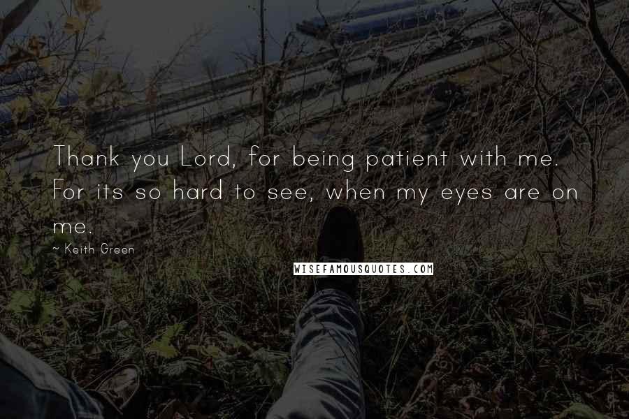 Keith Green Quotes: Thank you Lord, for being patient with me. For its so hard to see, when my eyes are on me.