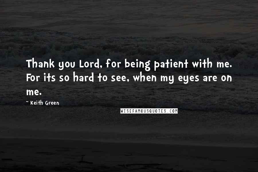 Keith Green Quotes: Thank you Lord, for being patient with me. For its so hard to see, when my eyes are on me.