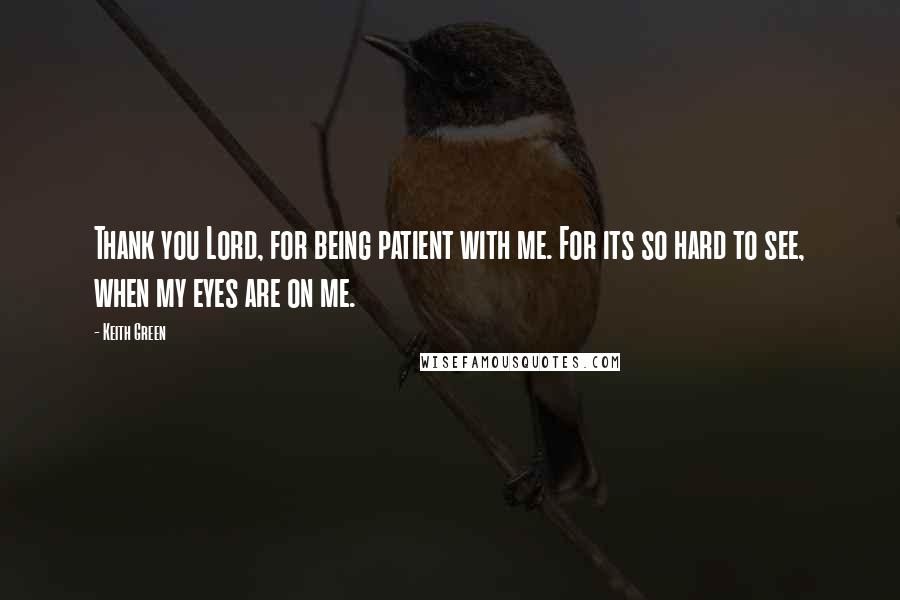 Keith Green Quotes: Thank you Lord, for being patient with me. For its so hard to see, when my eyes are on me.