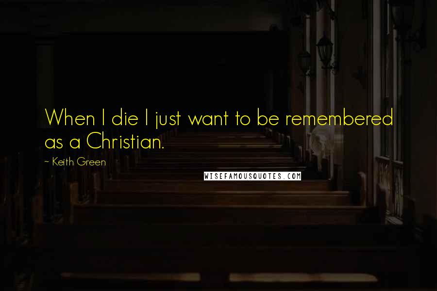 Keith Green Quotes: When I die I just want to be remembered as a Christian.