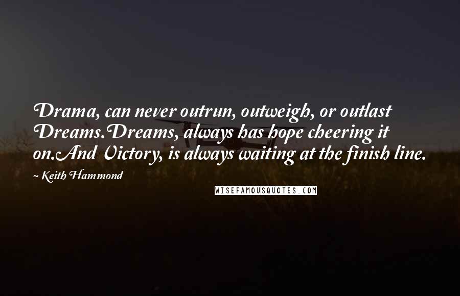 Keith Hammond Quotes: Drama, can never outrun, outweigh, or outlast Dreams.Dreams, always has hope cheering it on.And Victory, is always waiting at the finish line.