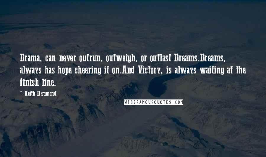 Keith Hammond Quotes: Drama, can never outrun, outweigh, or outlast Dreams.Dreams, always has hope cheering it on.And Victory, is always waiting at the finish line.