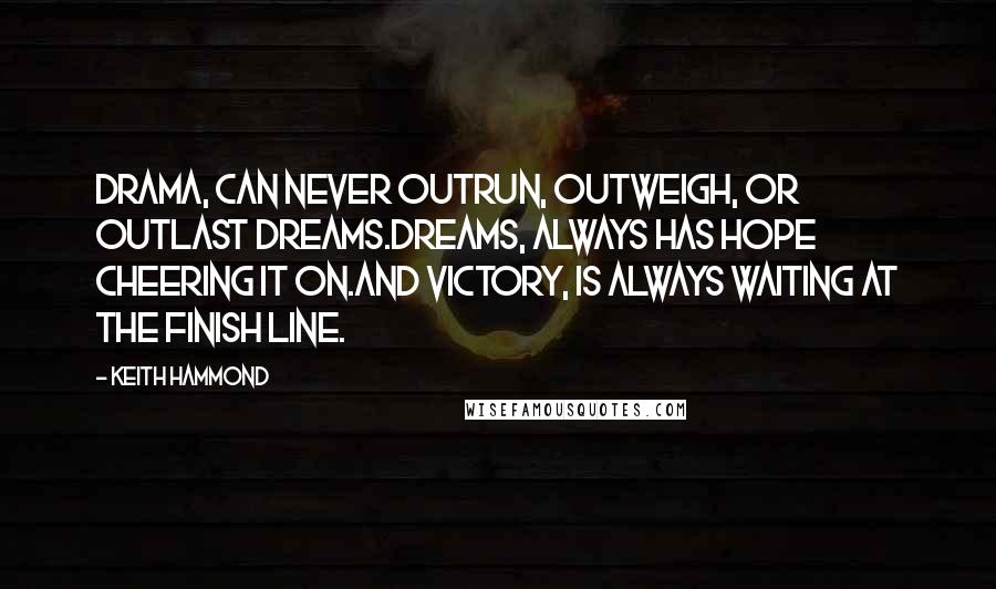 Keith Hammond Quotes: Drama, can never outrun, outweigh, or outlast Dreams.Dreams, always has hope cheering it on.And Victory, is always waiting at the finish line.