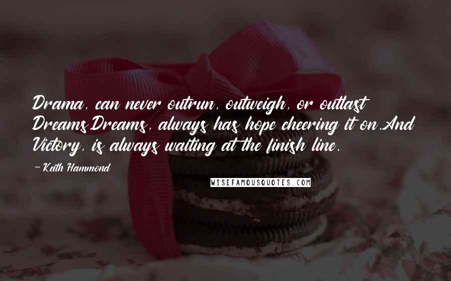 Keith Hammond Quotes: Drama, can never outrun, outweigh, or outlast Dreams.Dreams, always has hope cheering it on.And Victory, is always waiting at the finish line.