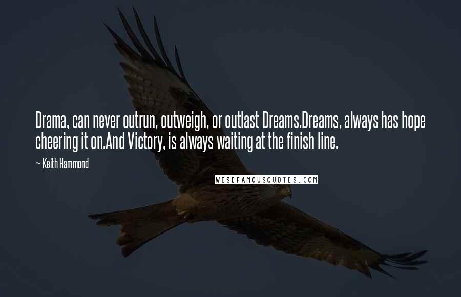 Keith Hammond Quotes: Drama, can never outrun, outweigh, or outlast Dreams.Dreams, always has hope cheering it on.And Victory, is always waiting at the finish line.
