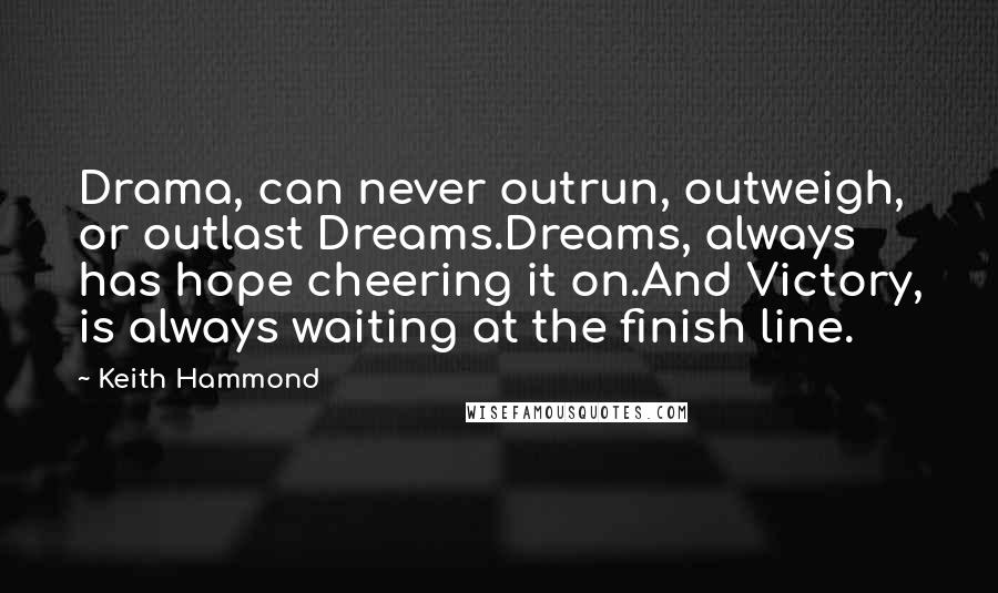 Keith Hammond Quotes: Drama, can never outrun, outweigh, or outlast Dreams.Dreams, always has hope cheering it on.And Victory, is always waiting at the finish line.