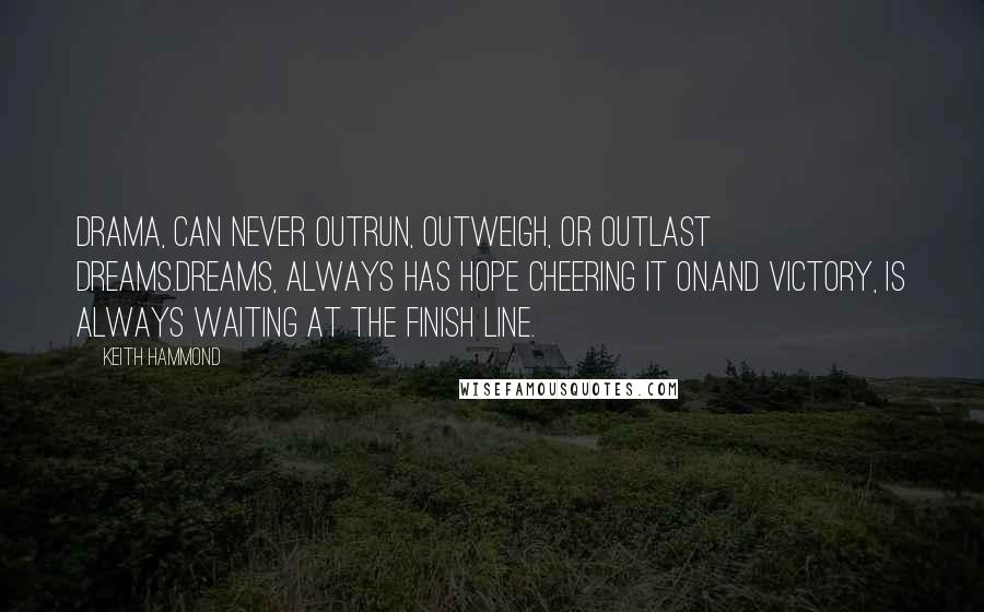 Keith Hammond Quotes: Drama, can never outrun, outweigh, or outlast Dreams.Dreams, always has hope cheering it on.And Victory, is always waiting at the finish line.