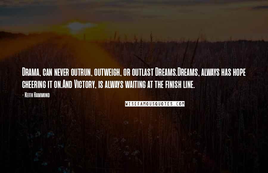 Keith Hammond Quotes: Drama, can never outrun, outweigh, or outlast Dreams.Dreams, always has hope cheering it on.And Victory, is always waiting at the finish line.