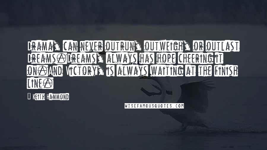 Keith Hammond Quotes: Drama, can never outrun, outweigh, or outlast Dreams.Dreams, always has hope cheering it on.And Victory, is always waiting at the finish line.