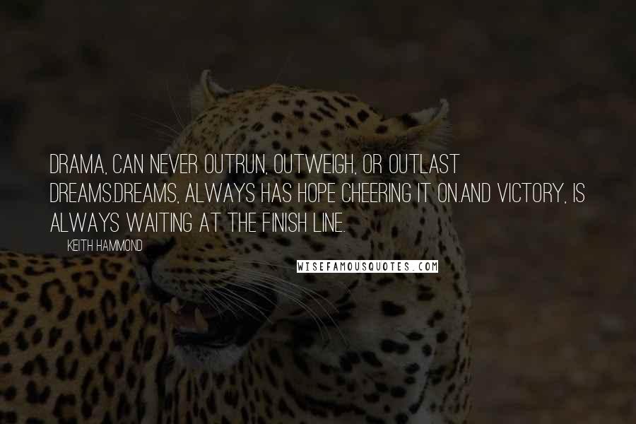 Keith Hammond Quotes: Drama, can never outrun, outweigh, or outlast Dreams.Dreams, always has hope cheering it on.And Victory, is always waiting at the finish line.