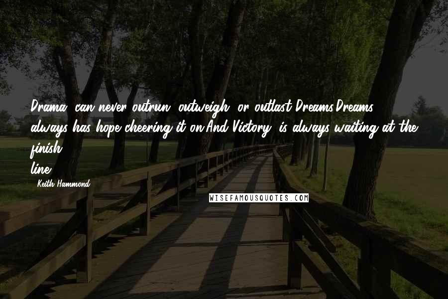 Keith Hammond Quotes: Drama, can never outrun, outweigh, or outlast Dreams.Dreams, always has hope cheering it on.And Victory, is always waiting at the finish line.