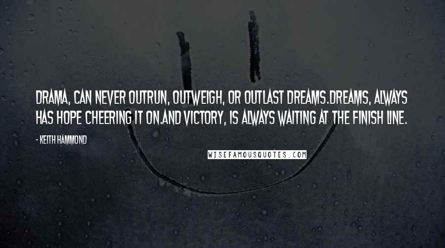 Keith Hammond Quotes: Drama, can never outrun, outweigh, or outlast Dreams.Dreams, always has hope cheering it on.And Victory, is always waiting at the finish line.