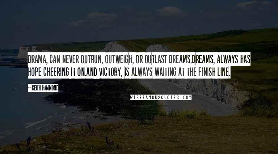 Keith Hammond Quotes: Drama, can never outrun, outweigh, or outlast Dreams.Dreams, always has hope cheering it on.And Victory, is always waiting at the finish line.