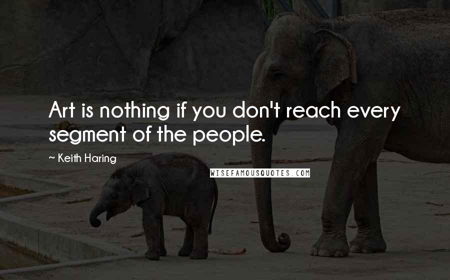 Keith Haring Quotes: Art is nothing if you don't reach every segment of the people.