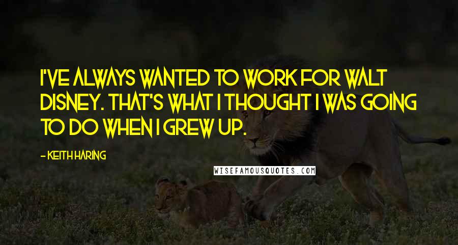 Keith Haring Quotes: I've always wanted to work for Walt Disney. That's what I thought I was going to do when I grew up.