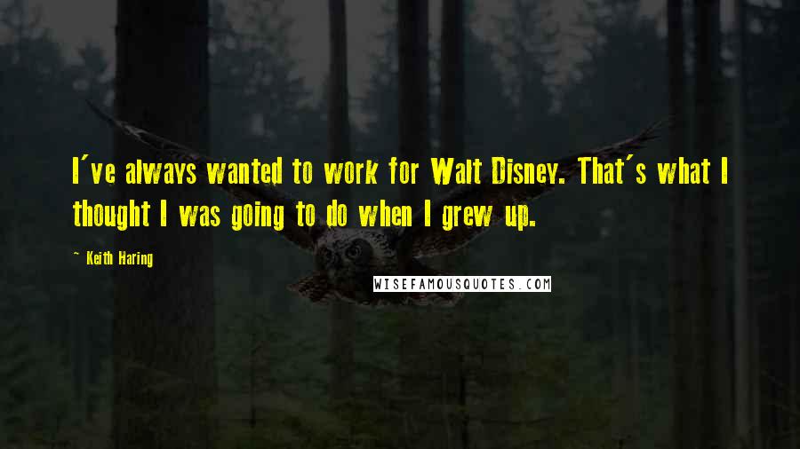 Keith Haring Quotes: I've always wanted to work for Walt Disney. That's what I thought I was going to do when I grew up.