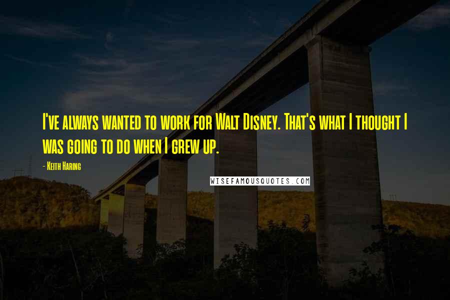 Keith Haring Quotes: I've always wanted to work for Walt Disney. That's what I thought I was going to do when I grew up.