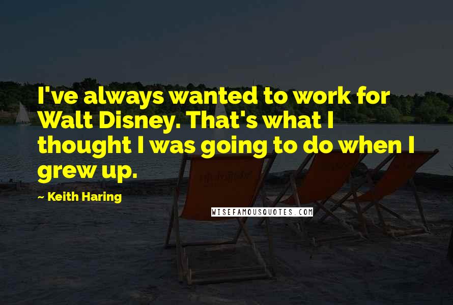 Keith Haring Quotes: I've always wanted to work for Walt Disney. That's what I thought I was going to do when I grew up.