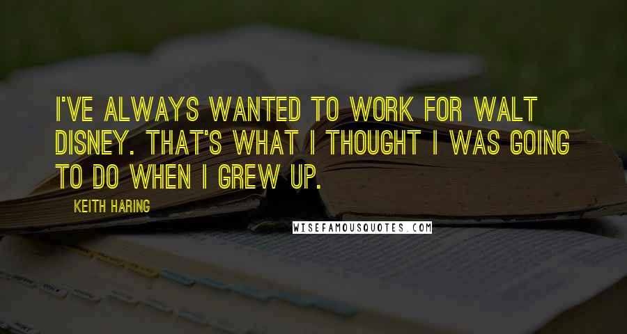 Keith Haring Quotes: I've always wanted to work for Walt Disney. That's what I thought I was going to do when I grew up.