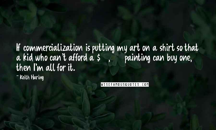 Keith Haring Quotes: If commercialization is putting my art on a shirt so that a kid who can't afford a $30,000 painting can buy one, then I'm all for it.