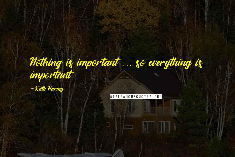 Keith Haring Quotes: Nothing is important ... so everything is important.