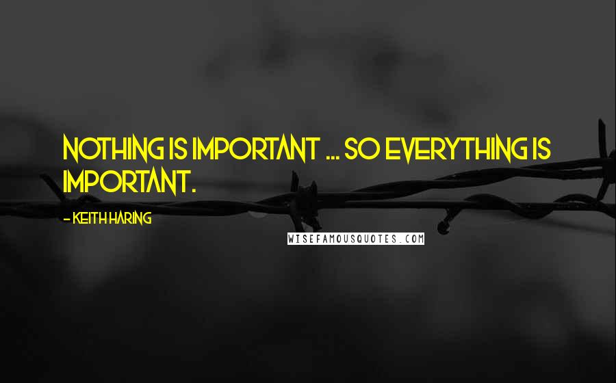 Keith Haring Quotes: Nothing is important ... so everything is important.