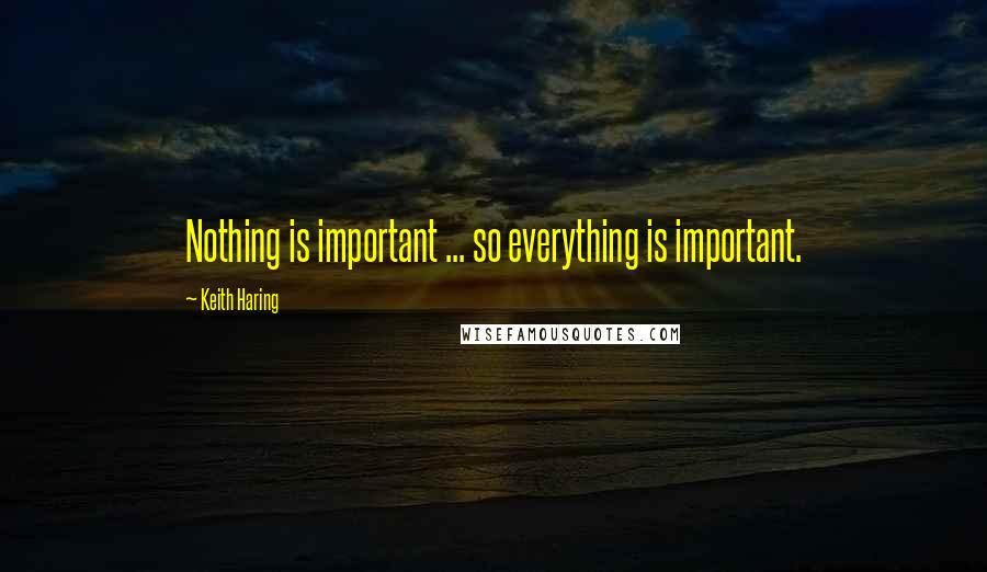 Keith Haring Quotes: Nothing is important ... so everything is important.