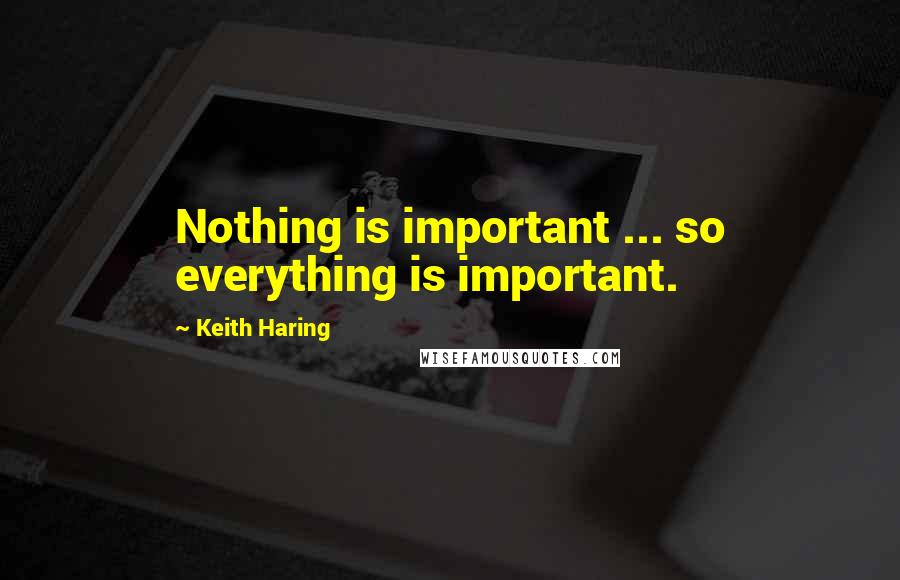 Keith Haring Quotes: Nothing is important ... so everything is important.