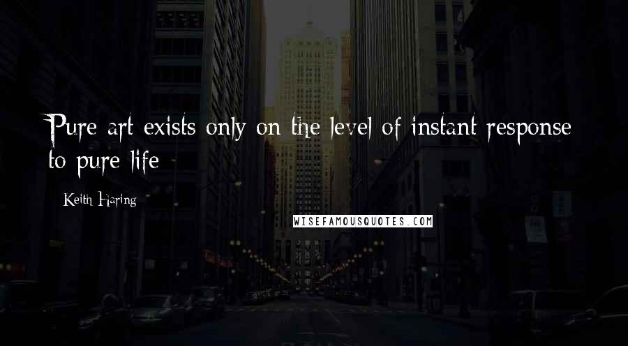 Keith Haring Quotes: Pure art exists only on the level of instant response to pure life