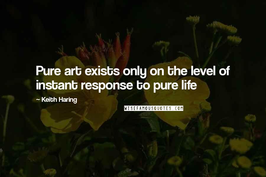 Keith Haring Quotes: Pure art exists only on the level of instant response to pure life